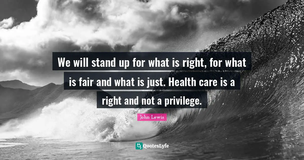 Health Care Quotes: "We will stand up for what is right, for what is fair and what is just. Health care is a right and not a privilege."