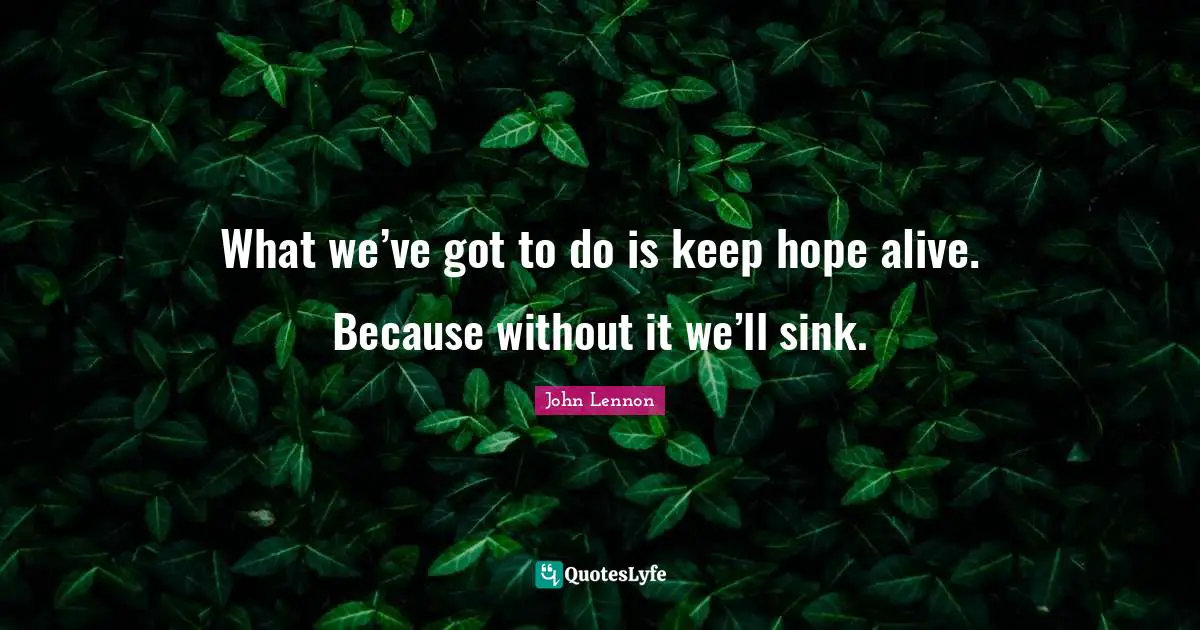 What we’ve got to do is keep hope alive. Because without it we’ll sink.