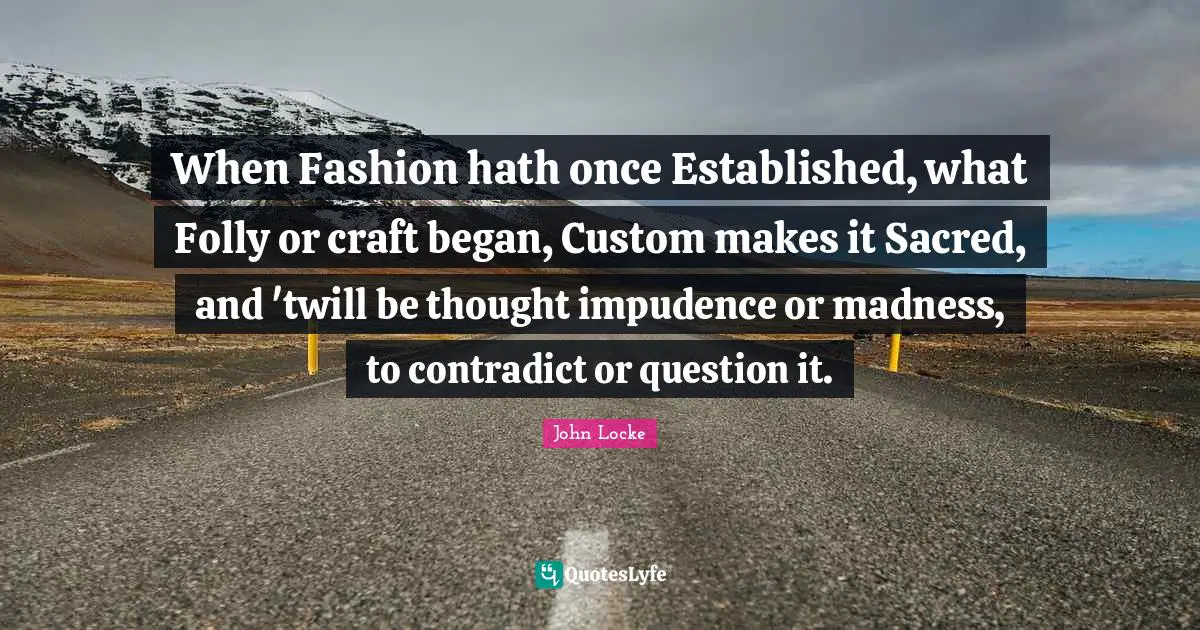 When Fashion hath once Established, what Folly or craft began, Custom makes it Sacred, and 'twill be thought impudence or madness, to contradict or question it.