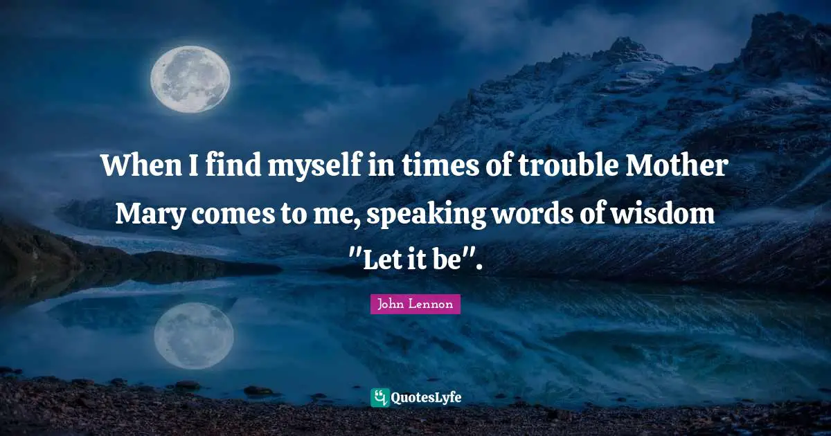 Times Of Trouble Quotes: "When I find myself in times of trouble Mother Mary comes to me, speaking words of wisdom "Let it be"."