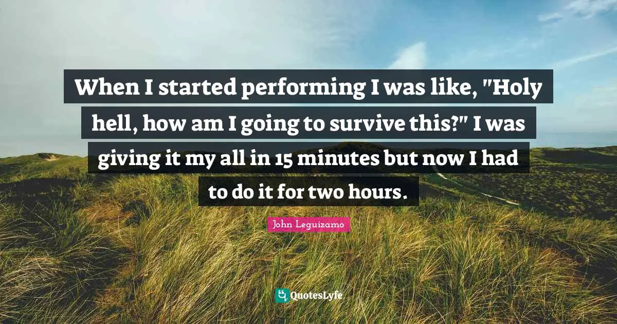 When I started performing I was like, "Holy hell, how am I going to survive this?" I was giving it my all in 15 minutes but now I had to do it for two hours.