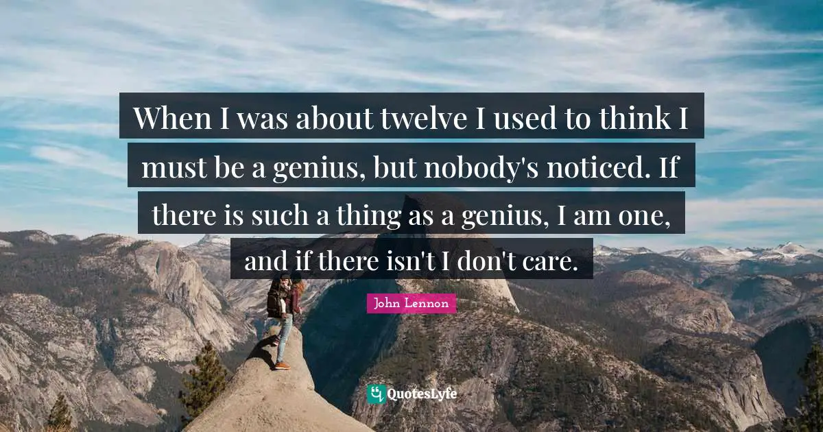 When I was about twelve I used to think I must be a genius, but nobody's noticed. If there is such a thing as a genius, I am one, and if there isn't I don't care.
