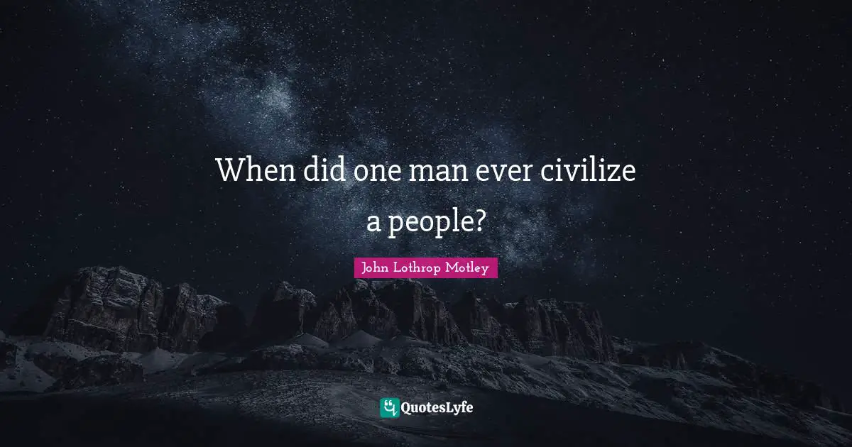 When did one man ever civilize a people?