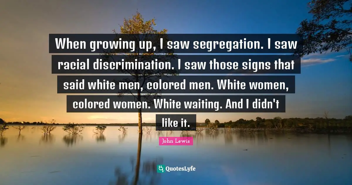 When growing up, I saw segregation. I saw racial discrimination. I saw those signs that said white men, colored men. White women, colored women. White waiting. And I didn't like it.