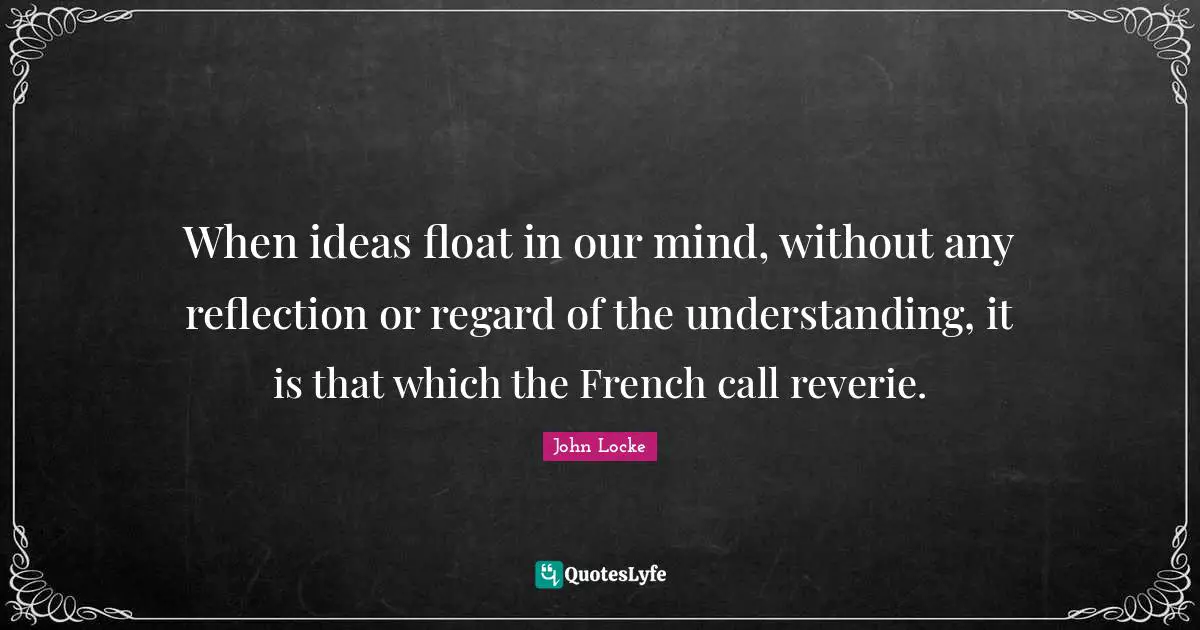 Philosophical Reflection Quotes: "When ideas float in our mind, without any reflection or regard of the understanding, it is that which the French call reverie."