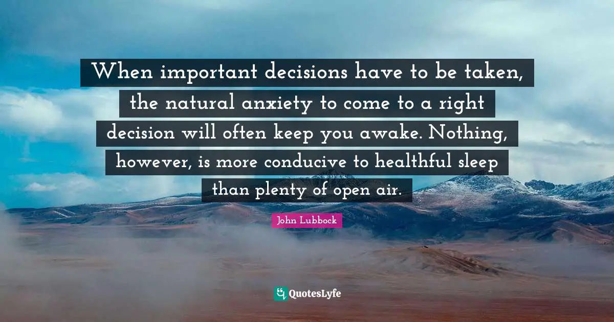 Important Decisions Quotes: "When important decisions have to be taken, the natural anxiety to come to a right decision will often keep you awake. Nothing, however, is more conducive to healthful sleep than plenty of open air."