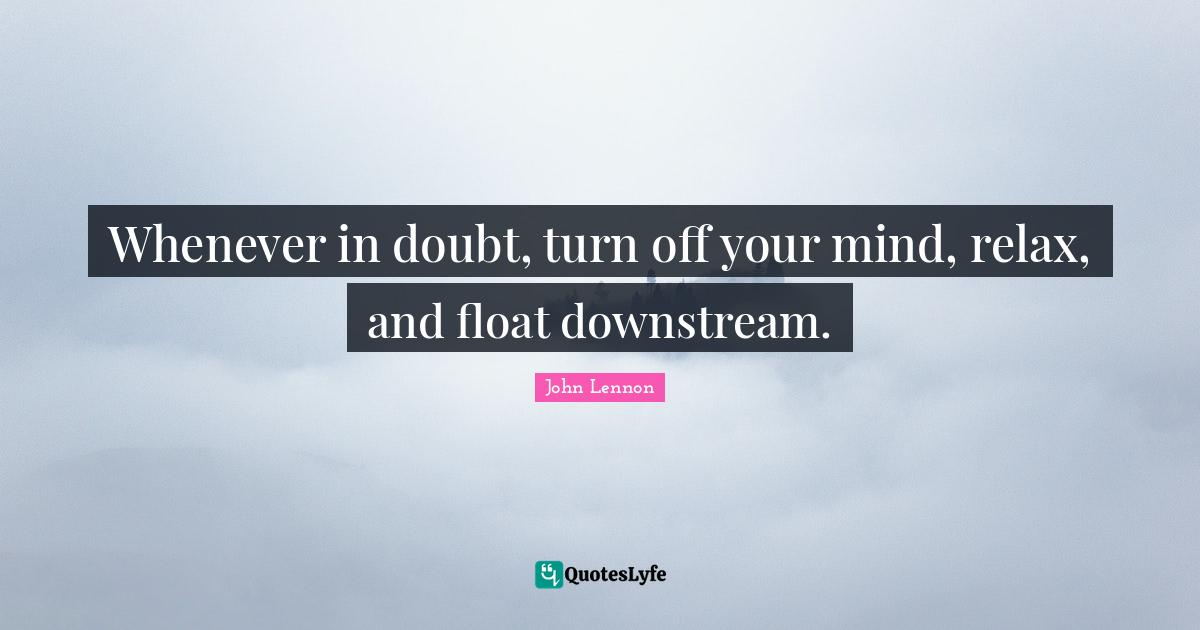 Whenever in doubt, turn off your mind, relax, and float downstream