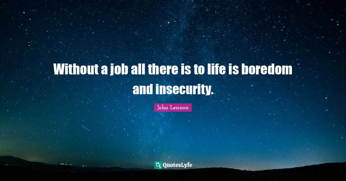 Without a job all there is to life is boredom and insecurity.