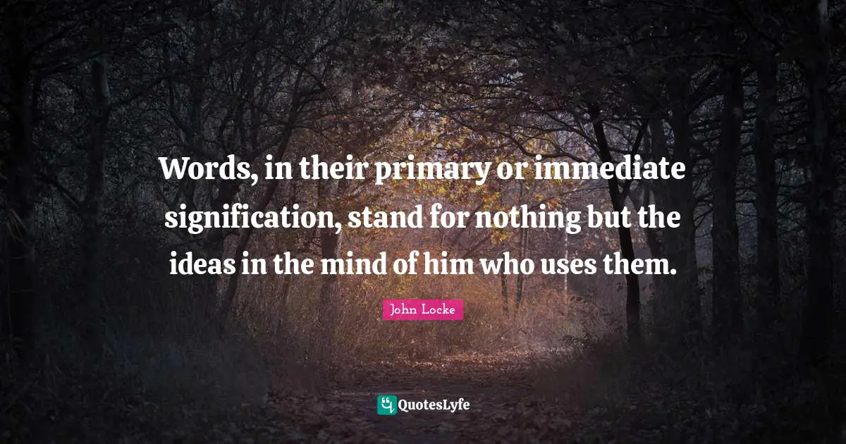 Words, in their primary or immediate signification, stand for nothing but the ideas in the mind of him who uses them.