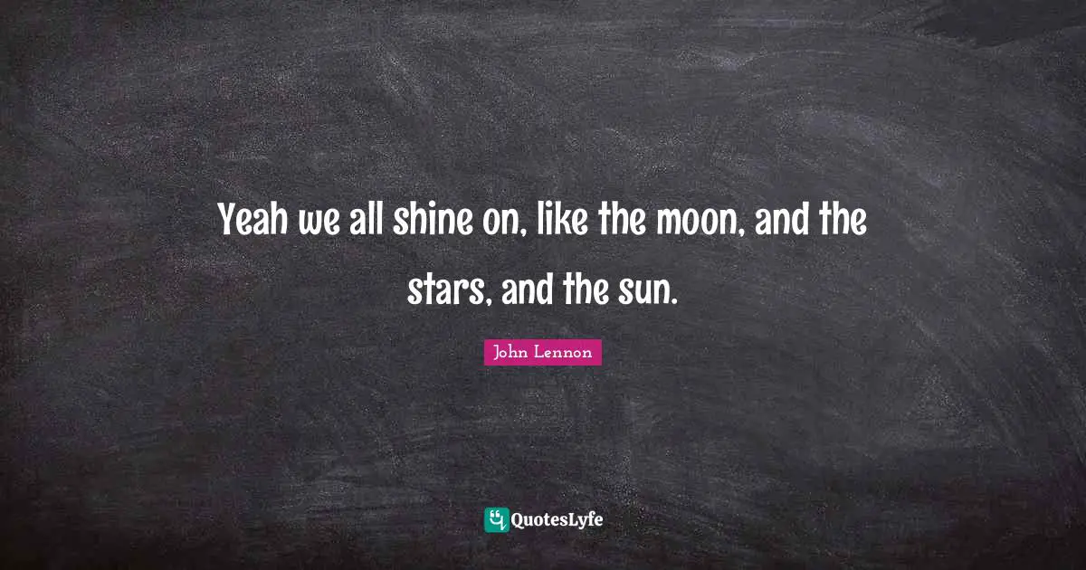 Self Esteem Quotes: "Yeah we all shine on, like the moon, and the stars, and the sun."
