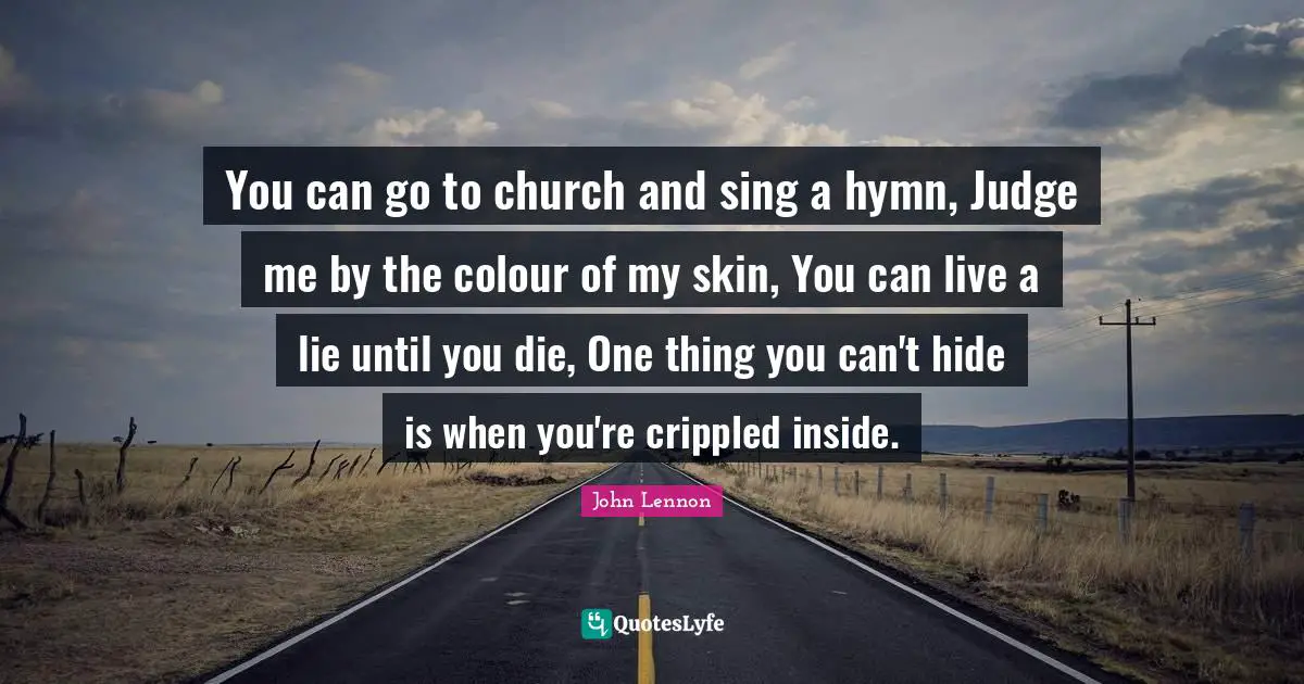 You can go to church and sing a hymn, Judge me by the colour of my skin, You can live a lie until you die, One thing you can't hide is when you're crippled inside.