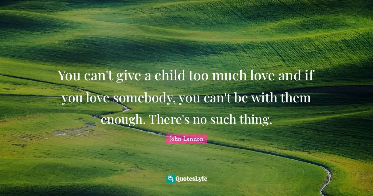 You can't give a child too much love and if you love somebody, you can't be with them enough. There's no such thing.