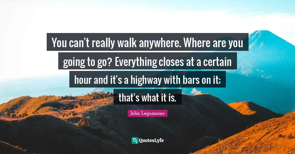 You can't really walk anywhere. Where are you going to go? Everything closes at a certain hour and it's a highway with bars on it; that's what it is.