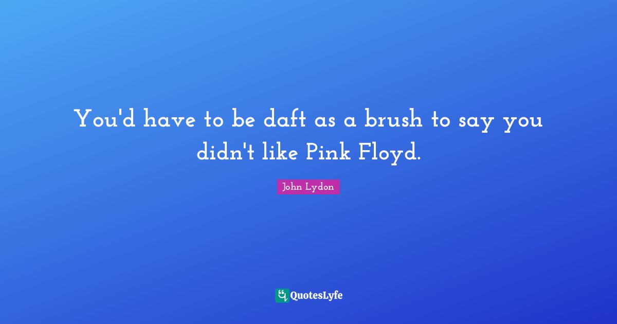 John Lydon Quotes: "You'd have to be daft as a brush to say you didn't like Pink Floyd."
