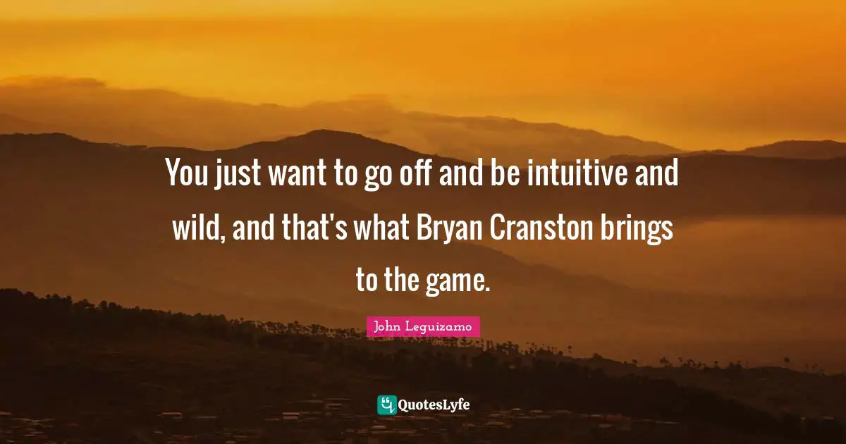 You just want to go off and be intuitive and wild, and that's what Bryan Cranston brings to the game.
