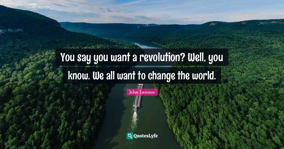 You say you want a revolution? Well, you know. We all want to change the world.
