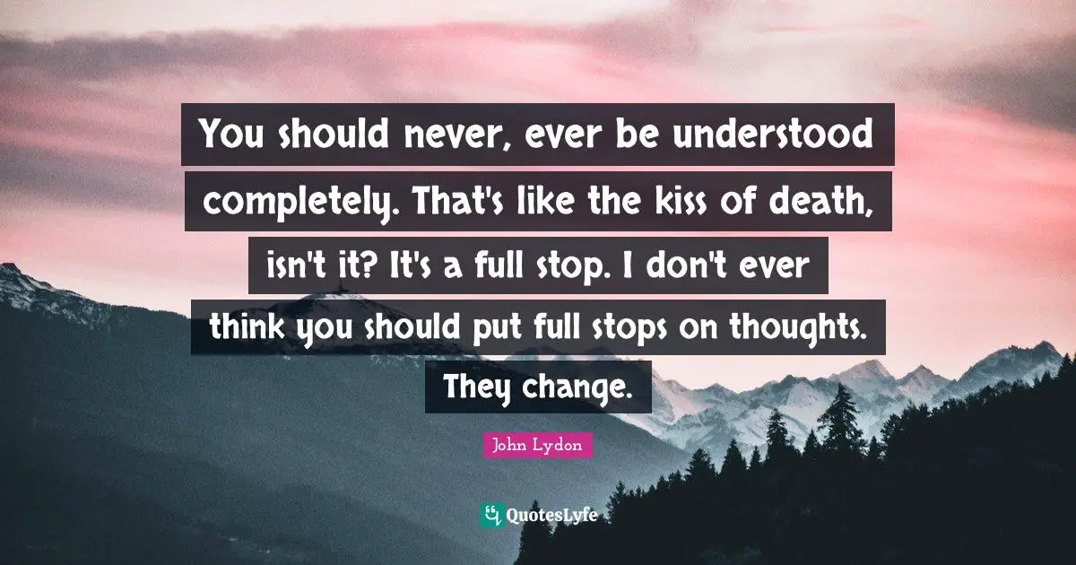 John Lydon Quotes: "You should never, ever be understood completely. That's like the kiss of death, isn't it? It's a full stop. I don't ever think you should put full stops on thoughts. They change."