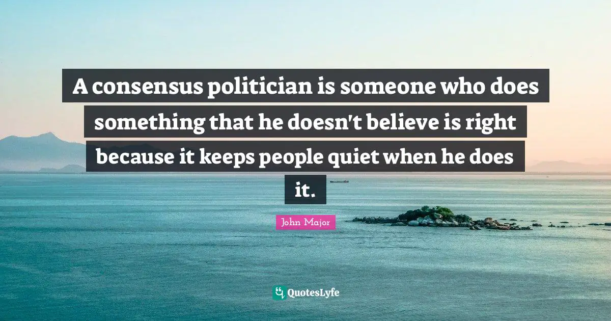 A consensus politician is someone who does something that he doesn't believe is right because it keeps people quiet when he does it.
