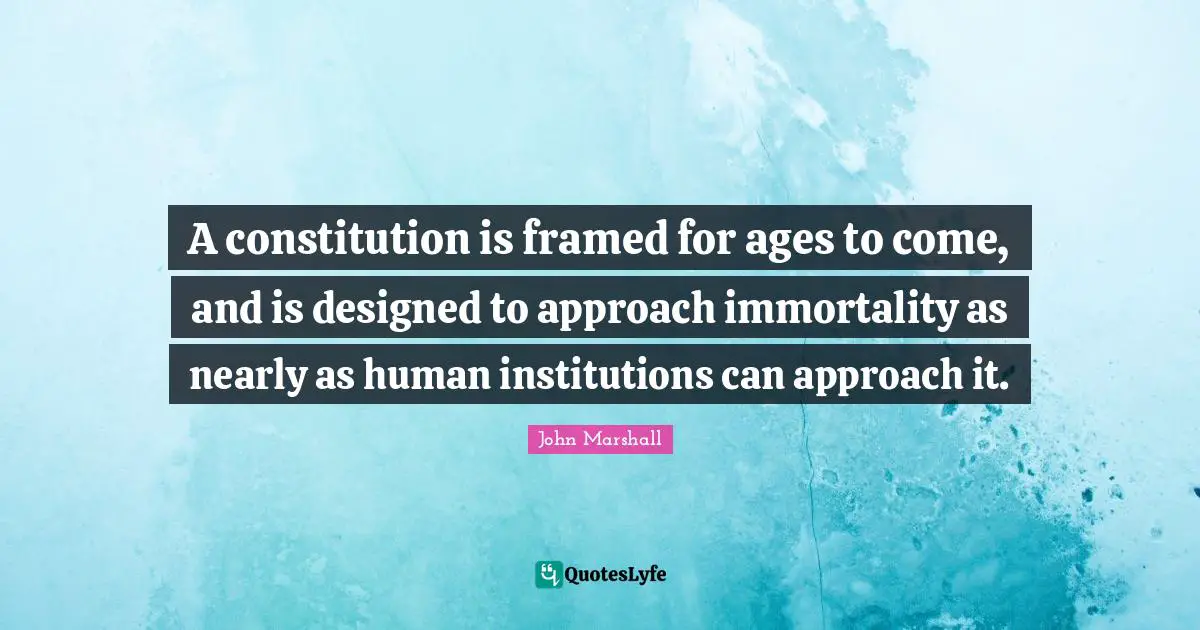 Framed Quotes: "A constitution is framed for ages to come, and is designed to approach immortality as nearly as human institutions can approach it."