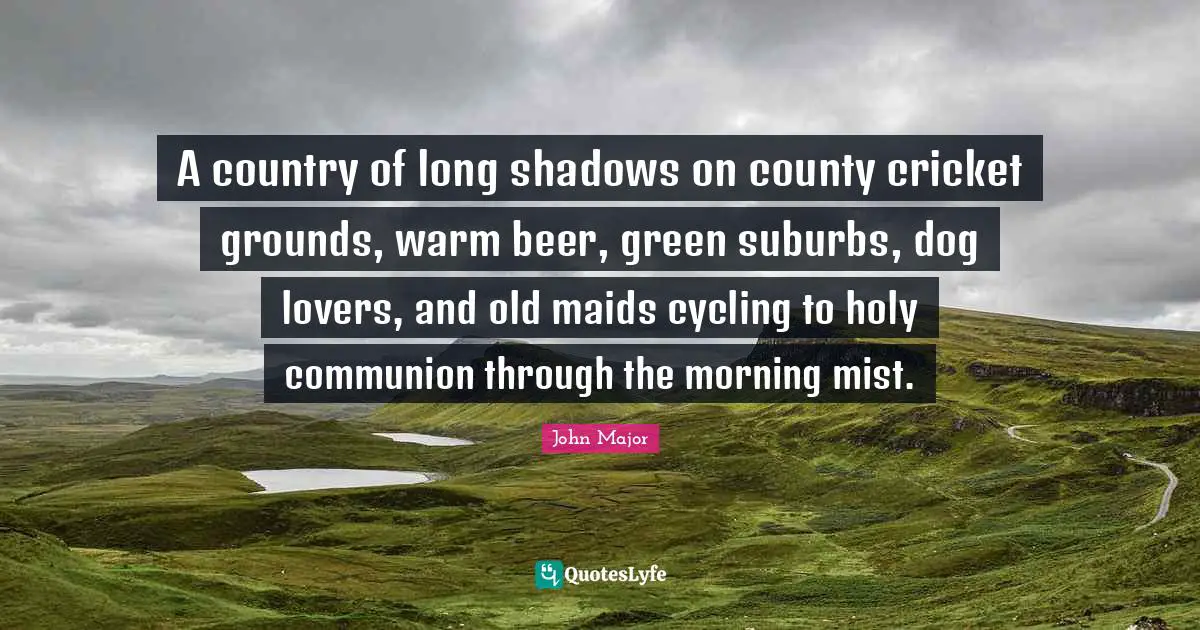 County Quotes: "A country of long shadows on county cricket grounds, warm beer, green suburbs, dog lovers, and old maids cycling to holy communion through the morning mist."