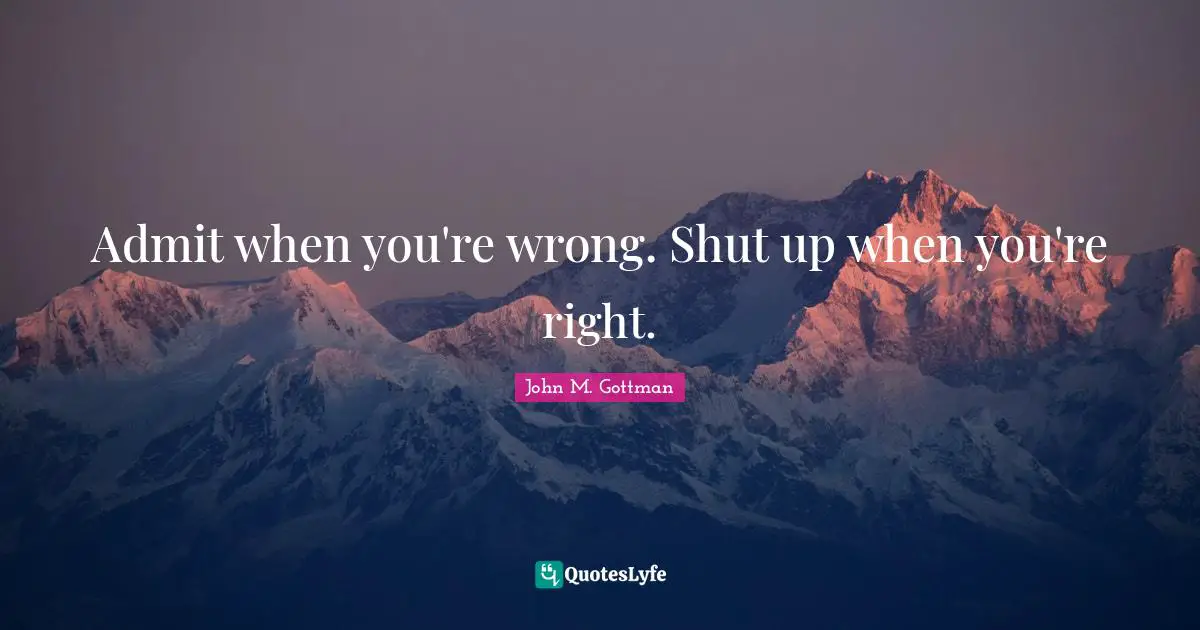 Admit when you're wrong. Shut up when you're right.