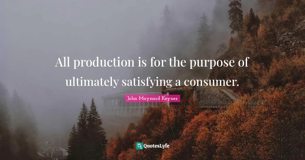 All production is for the purpose of ultimately satisfying a consumer.