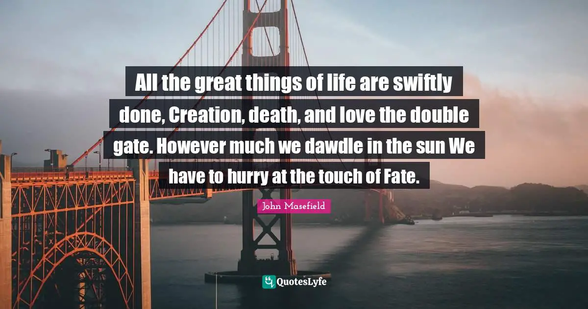 All the great things of life are swiftly done, Creation, death, and love the double gate. However much we dawdle in the sun We have to hurry at the touch of Fate.