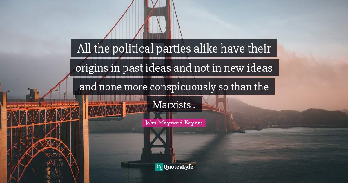 All the political parties alike have their origins in past ideas and not in new ideas and none more conspicuously so than the Marxists .