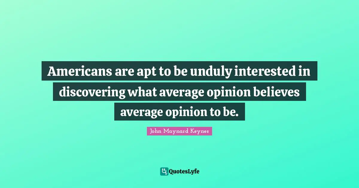 Americans are apt to be unduly interested in discovering what average opinion believes average opinion to be.