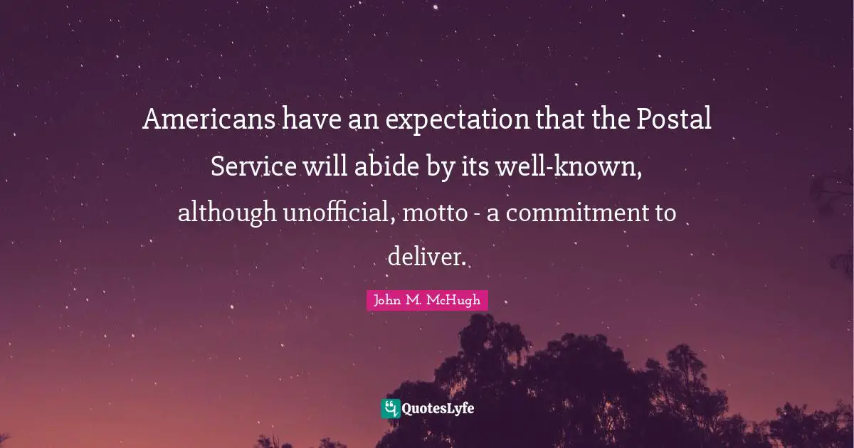 Americans have an expectation that the Postal Service will abide by its well-known, although unofficial, motto - a commitment to deliver.