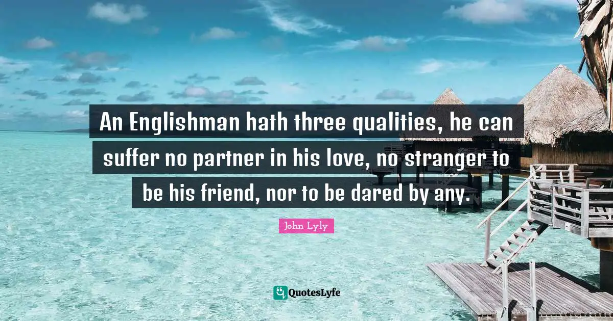 An Englishman hath three qualities, he can suffer no partner in his love, no stranger to be his friend, nor to be dared by any.