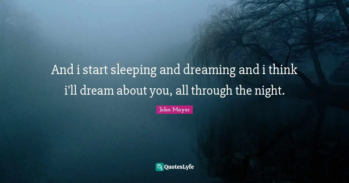 And i start sleeping and dreaming and i think i'll dream about you, all through the night.