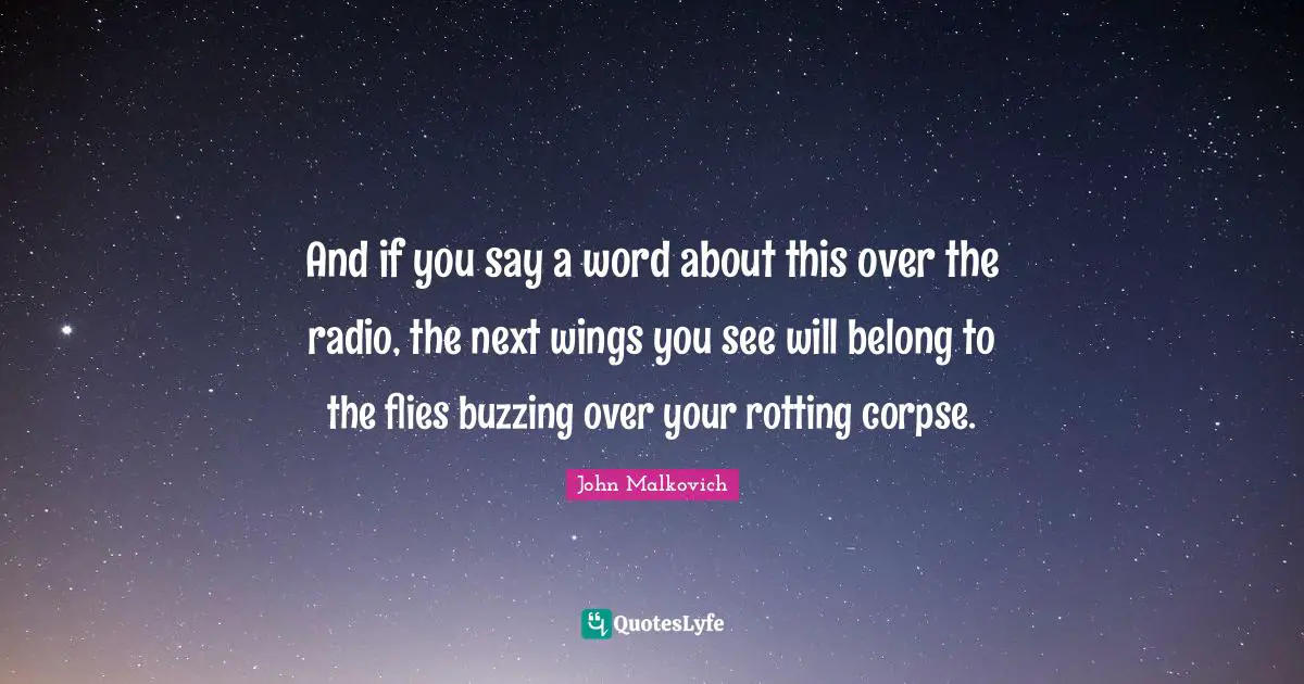 And if you say a word about this over the radio, the next wings you see will belong to the flies buzzing over your rotting corpse.