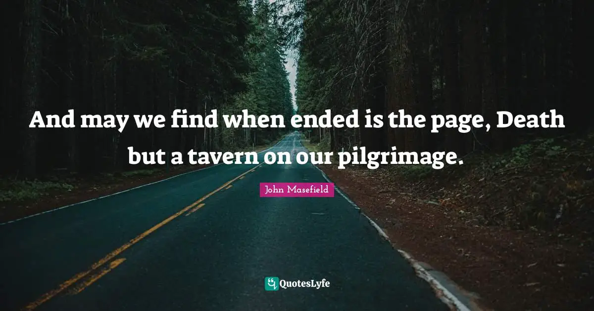 And may we find when ended is the page, Death but a tavern on our pilgrimage.