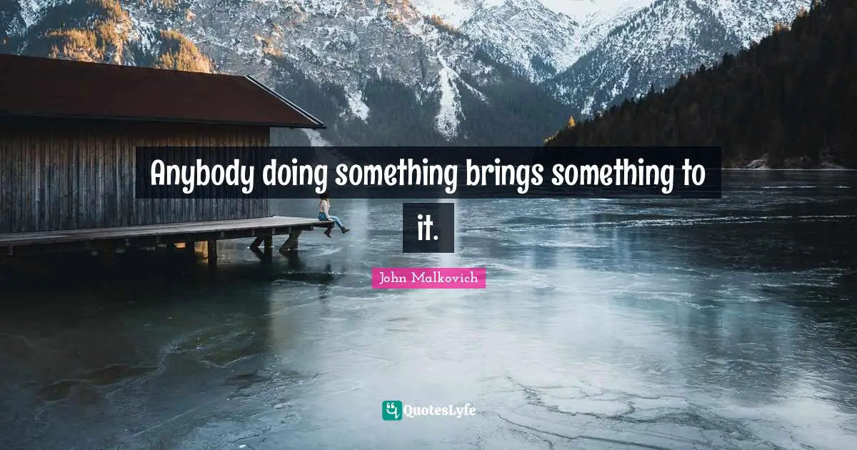 Anybody doing something brings something to it.