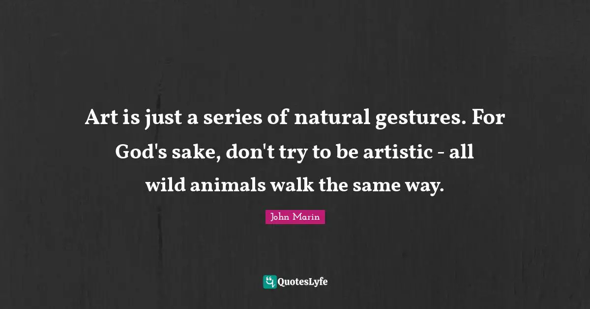 Art is just a series of natural gestures. For God's sake, don't try to be artistic - all wild animals walk the same way.