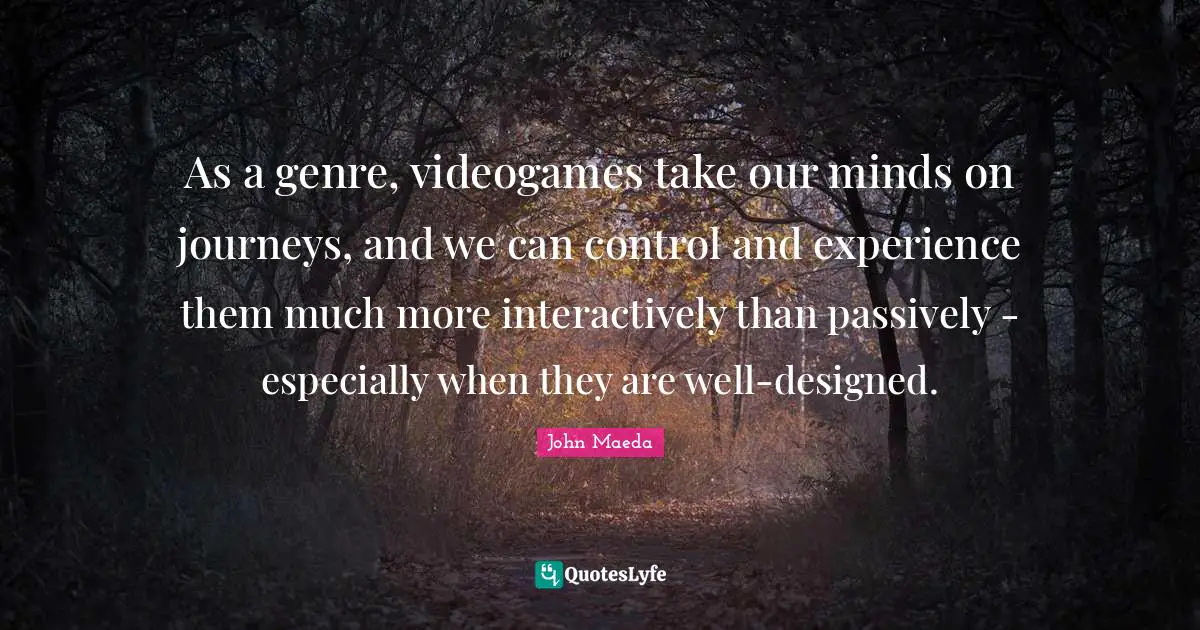 As a genre, videogames take our minds on journeys, and we can control and experience them much more interactively than passively - especially when they are well-designed.