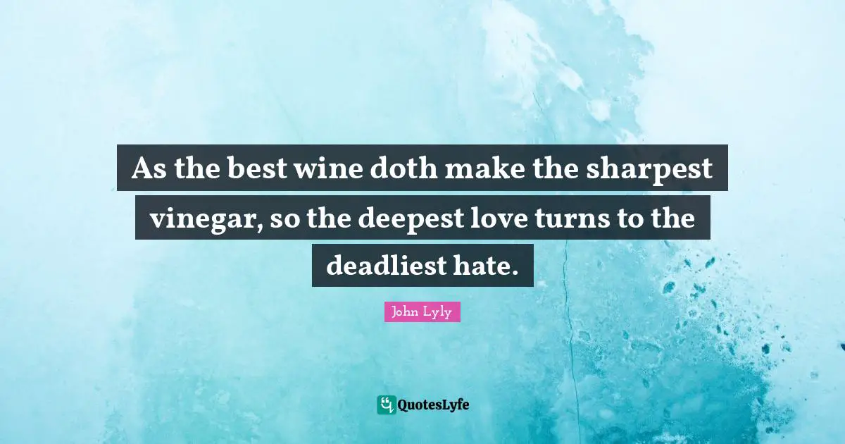 As the best wine doth make the sharpest vinegar, so the deepest love turns to the deadliest hate.