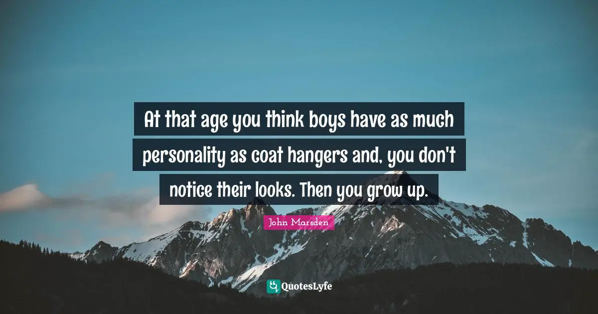 At that age you think boys have as much personality as coat hangers and, you don't notice their looks. Then you grow up.