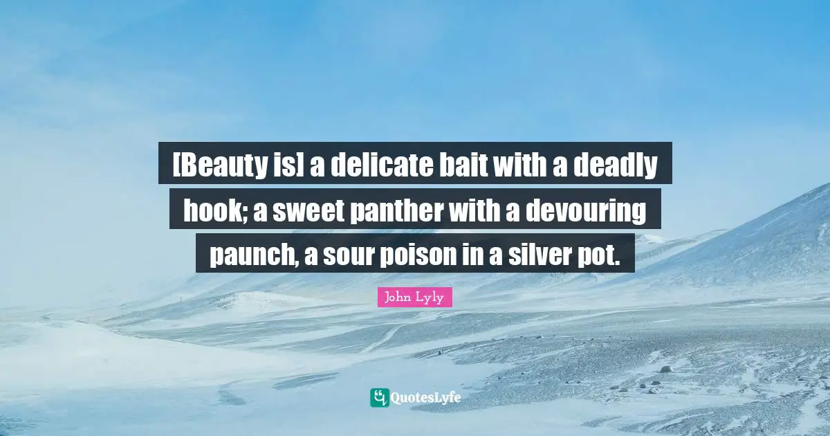 [Beauty is] a delicate bait with a deadly hook; a sweet panther with a devouring paunch, a sour poison in a silver pot.