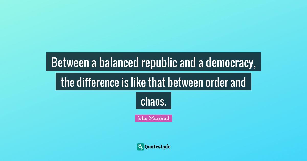 John Marshall Quotes: Between a balanced republic and a democracy, the difference is like that between order and chaos.