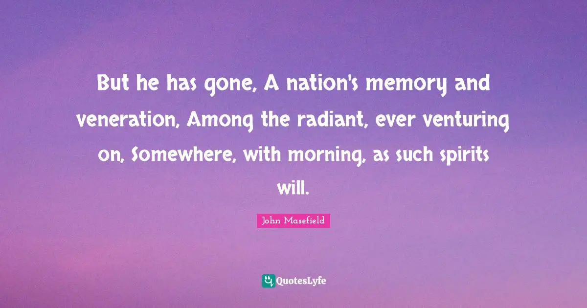 But he has gone, A nation's memory and veneration, Among the radiant, ever venturing on, Somewhere, with morning, as such spirits will.