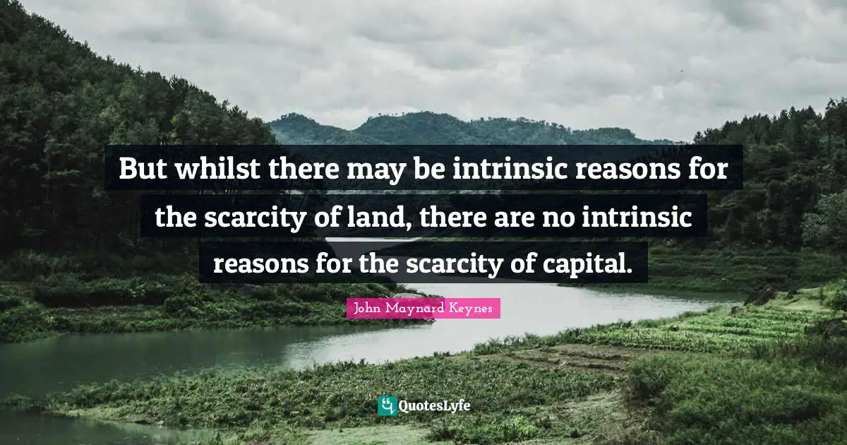 But whilst there may be intrinsic reasons for the scarcity of land, there are no intrinsic reasons for the scarcity of capital.