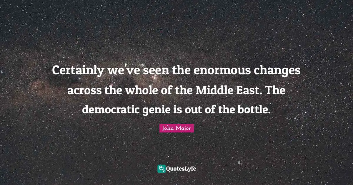 Certainly we've seen the enormous changes across the whole of the Middle East. The democratic genie is out of the bottle.