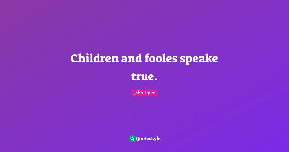 Children and fooles speake true.