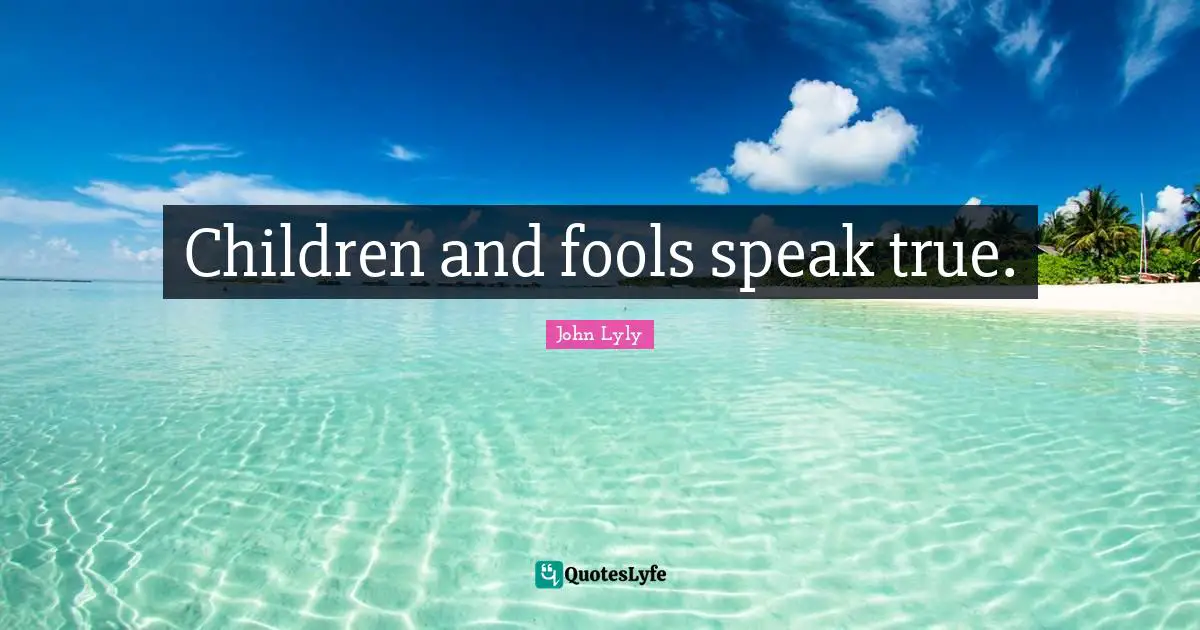 Children and fools speak true.