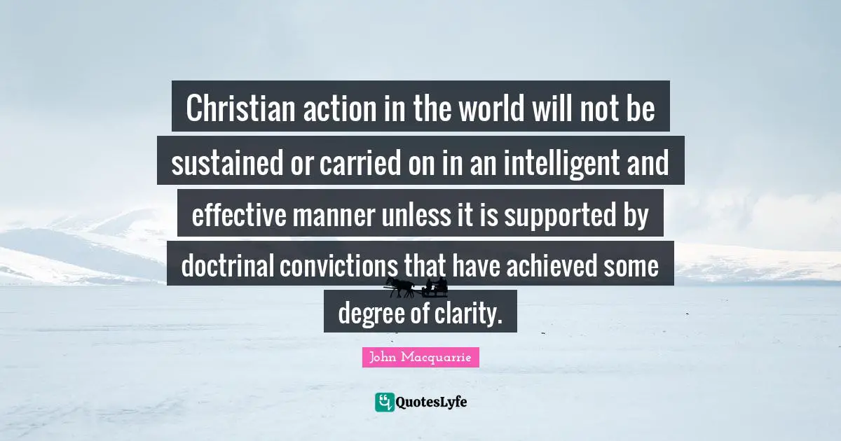 John Macquarrie Quotes: "Christian action in the world will not be sustained or carried on in an intelligent and effective manner unless it is supported by doctrinal convictions that have achieved some degree of clarity."