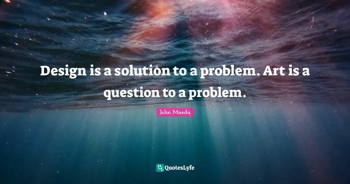 Design is a solution to a problem. Art is a question to a problem.