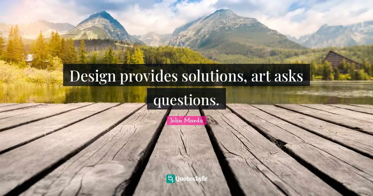 Design provides solutions, art asks questions.