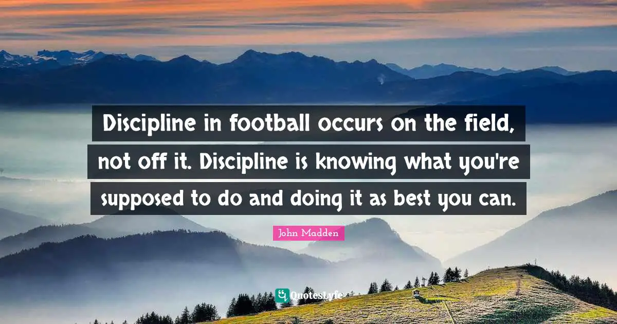 John Madden Quotes: "Discipline in football occurs on the field, not off it. Discipline is knowing what you're supposed to do and doing it as best you can."